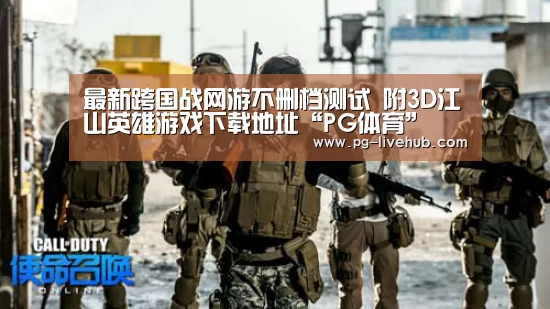 最新跨国战网游不删档测试 附3D江山英雄游戏下载地址“PG体育”(图3) PG篮球