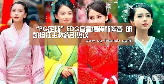 “PG足球”EDG官宣德杯新阵容 明凯担任主教练引热议(图1) PG竞猜
