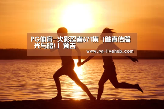 PG体育-火影忍者671集「鼬真传篇 光与暗!」预告(图1) PG体育