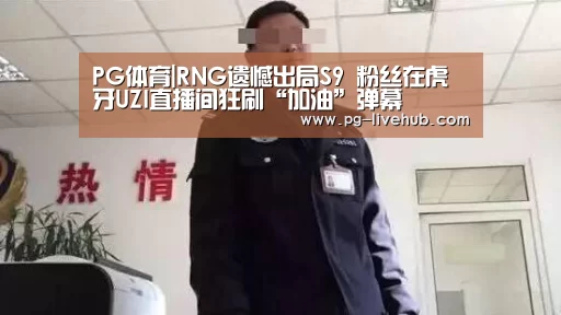 PG体育|RNG遗憾出局S9 粉丝在虎牙UZI直播间狂刷“加油”弹幕(图1) PG体育