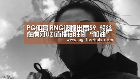 PG体育|RNG遗憾出局S9 粉丝在虎牙UZI直播间狂刷“加油”弹幕(图2) PG体育