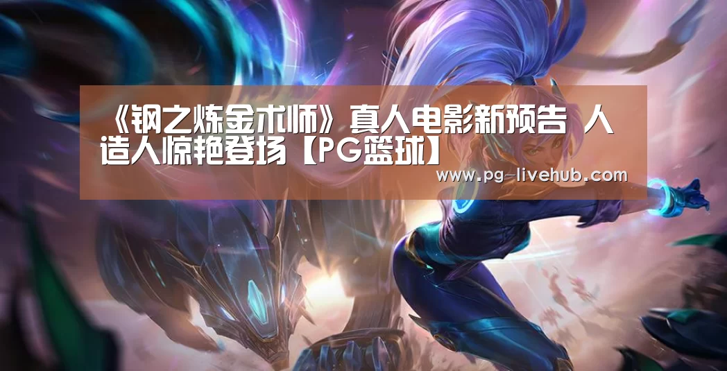 《钢之炼金术师》真人电影新预告 人造人惊艳登场【PG篮球】(图2) PG竞猜