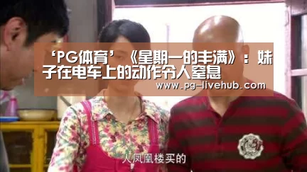 ‘PG体育’《星期一的丰满》:妹子在电车上的动作令人窒息(图3) PG体育